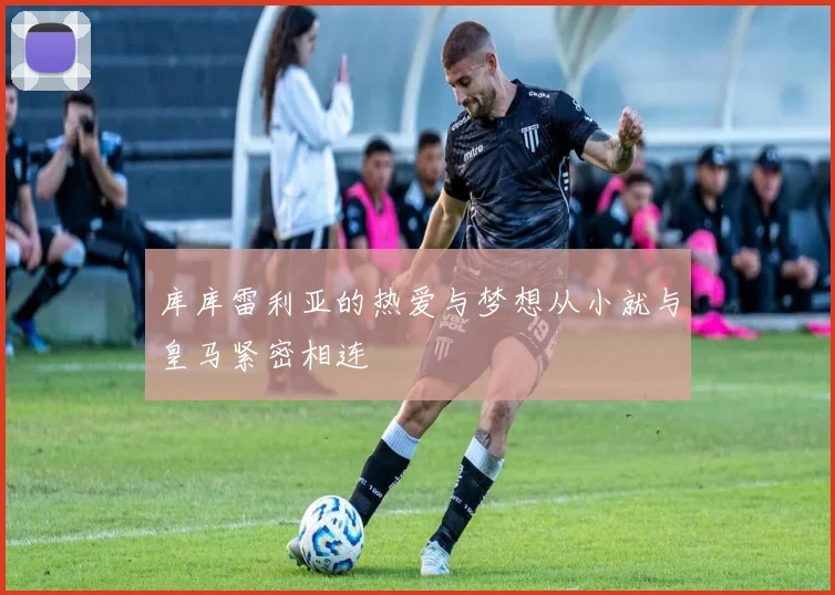 库库雷利亚的热爱与梦想从小就与皇马紧密相连