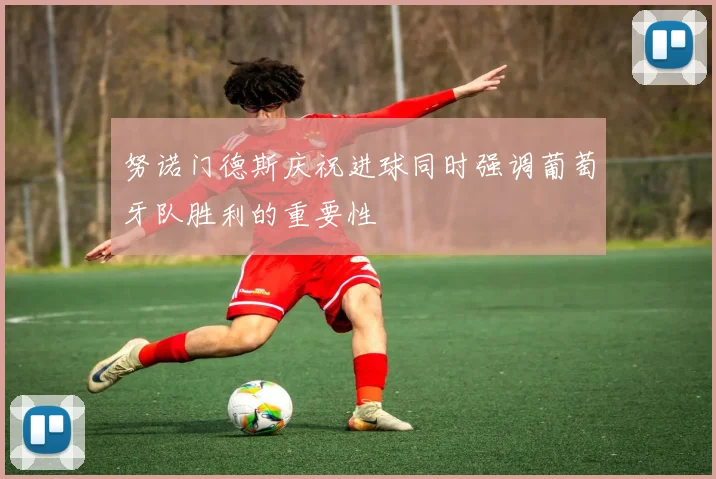 努诺门德斯庆祝进球同时强调葡萄牙队胜利的重要性