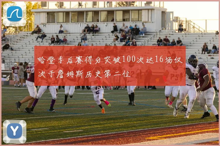 哈登季后赛得分突破100次达16场仅次于詹姆斯历史第二位