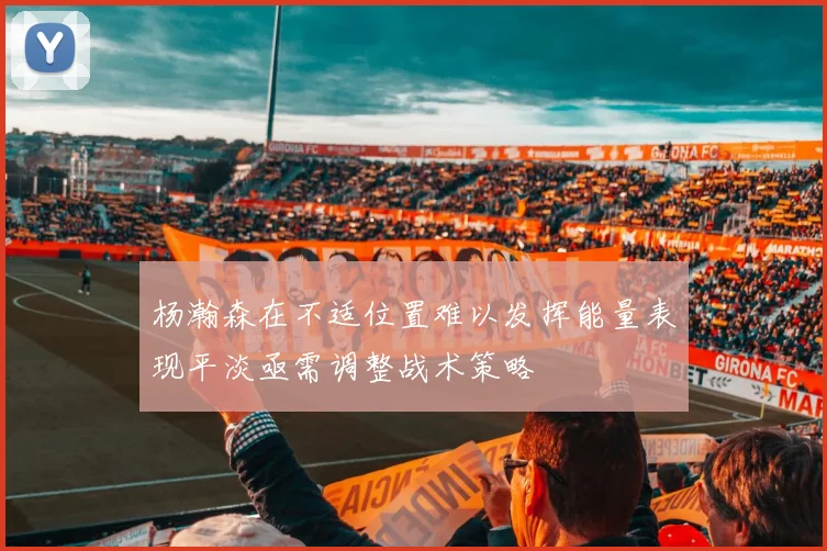 杨瀚森在不适位置难以发挥能量表现平淡亟需调整战术策略