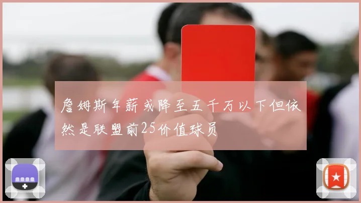 詹姆斯年薪或降至五千万以下但依然是联盟前25价值球员