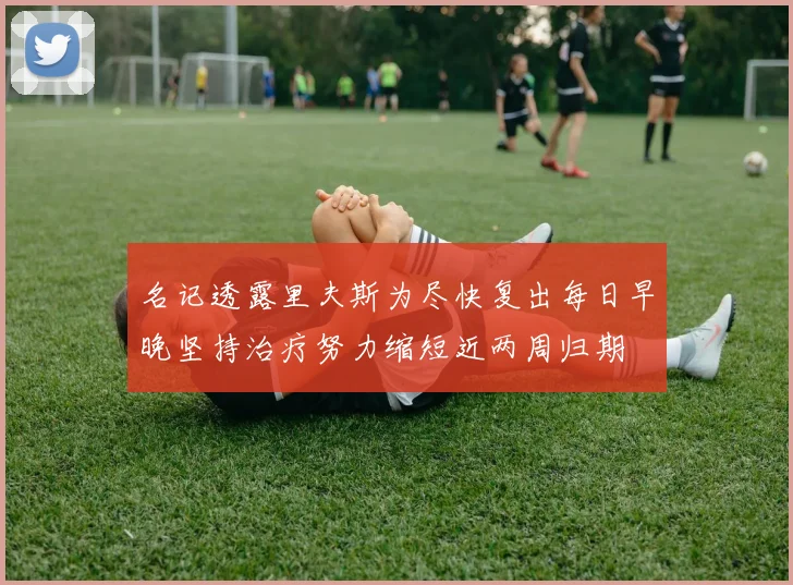 名记透露里夫斯为尽快复出每日早晚坚持治疗努力缩短近两周归期