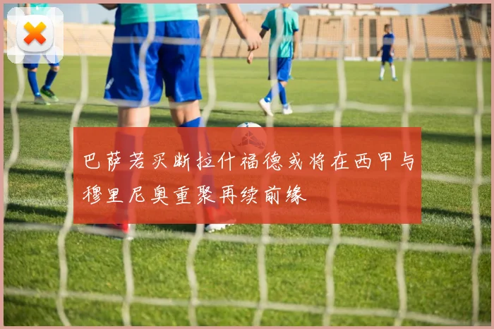 巴萨若买断拉什福德或将在西甲与穆里尼奥重聚再续前缘