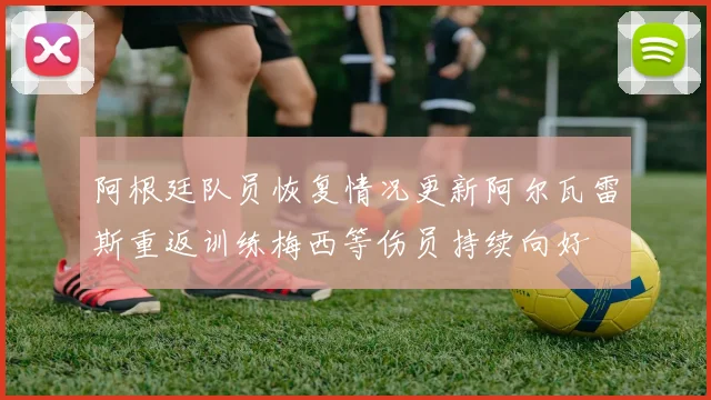 阿根廷队员恢复情况更新阿尔瓦雷斯重返训练梅西等伤员持续向好