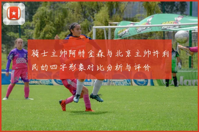 骑士主帅阿特金森与北京主帅许利民的四字形象对比分析与评价