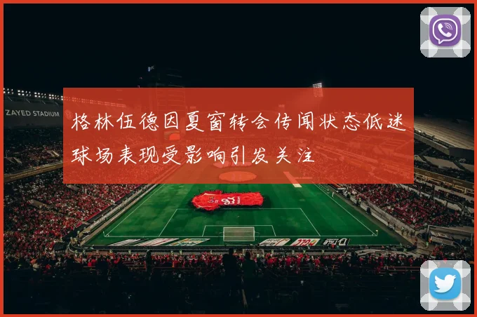 格林伍德因夏窗转会传闻状态低迷球场表现受影响引发关注